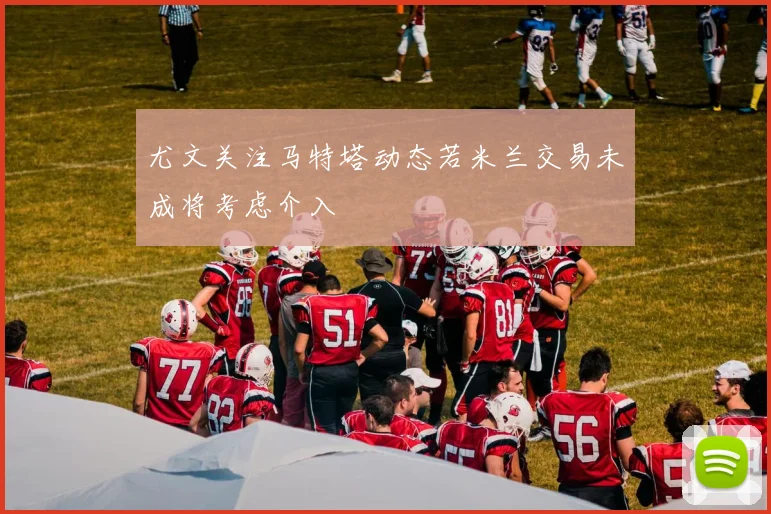 尤文关注马特塔动态若米兰交易未成将考虑介入
