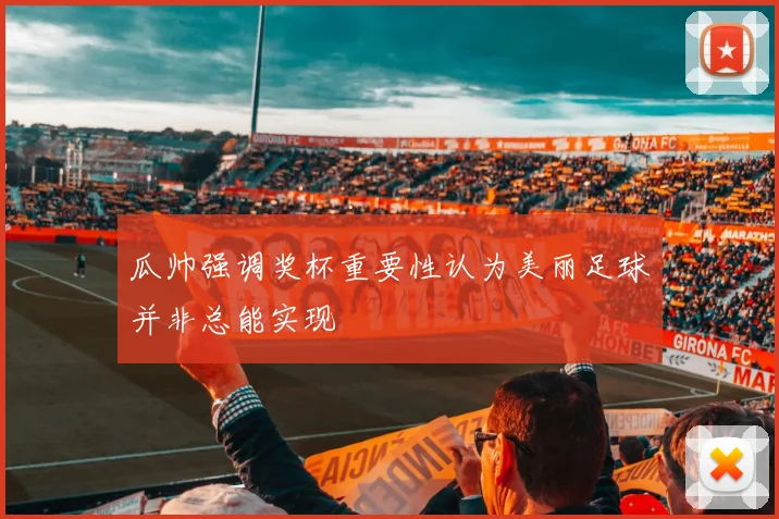 瓜帅强调奖杯重要性认为美丽足球并非总能实现
