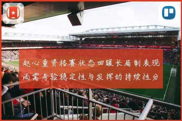 赵心童资格赛状态回暖长局制表现尚需考验稳定性与发挥的持续性分析