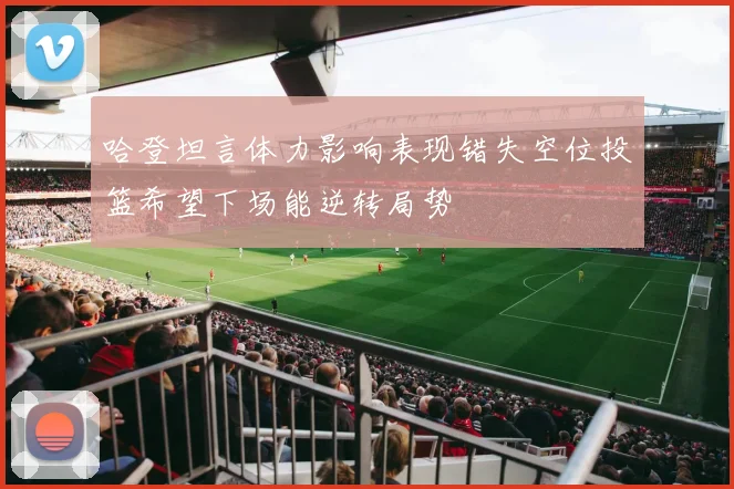 哈登坦言体力影响表现错失空位投篮希望下场能逆转局势