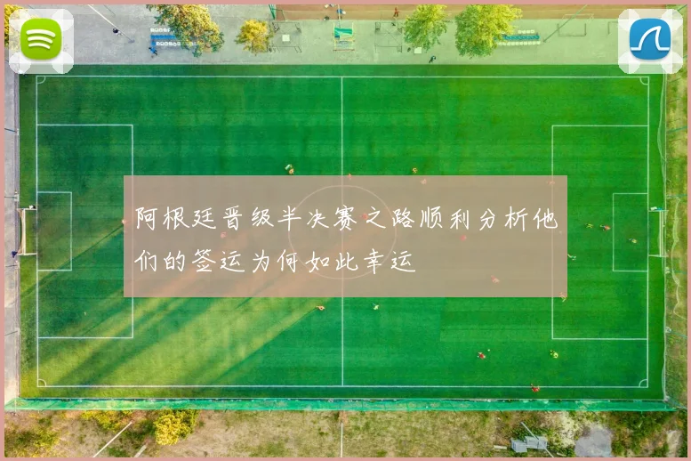 阿根廷晋级半决赛之路顺利分析他们的签运为何如此幸运