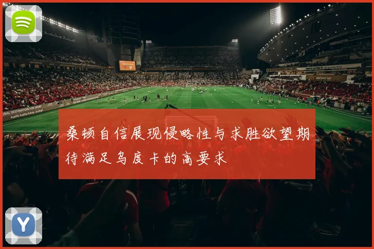 桑顿自信展现侵略性与求胜欲望期待满足乌度卡的高要求