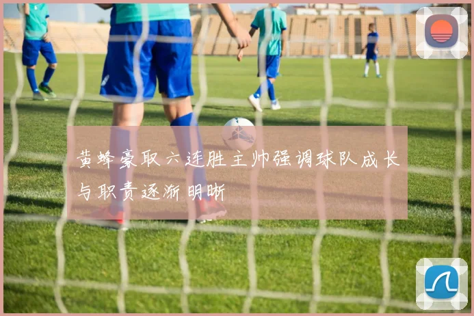 黄蜂豪取六连胜主帅强调球队成长与职责逐渐明晰