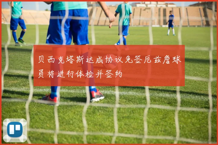 贝西克塔斯达成协议免签厄兹詹球员将进行体检并签约