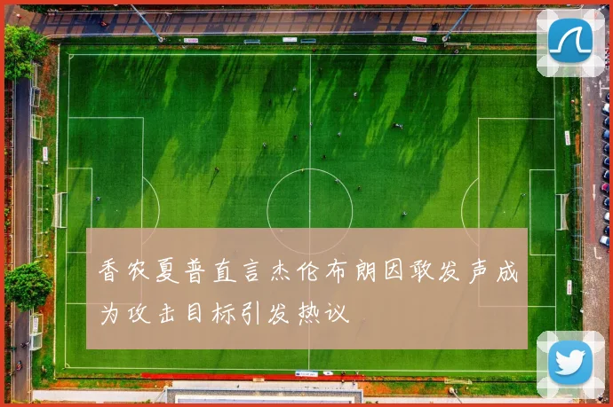 香农夏普直言杰伦布朗因敢发声成为攻击目标引发热议