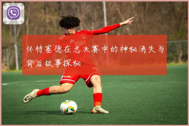 怀特塞德在总决赛中的神秘消失与背后故事探秘