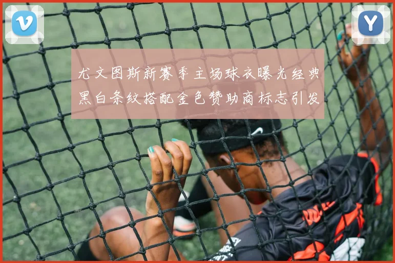 尤文图斯新赛季主场球衣曝光经典黑白条纹搭配金色赞助商标志引发期待