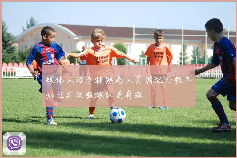 媒体人称李楠熟悉人员调配外教不如让其执教球队更有效