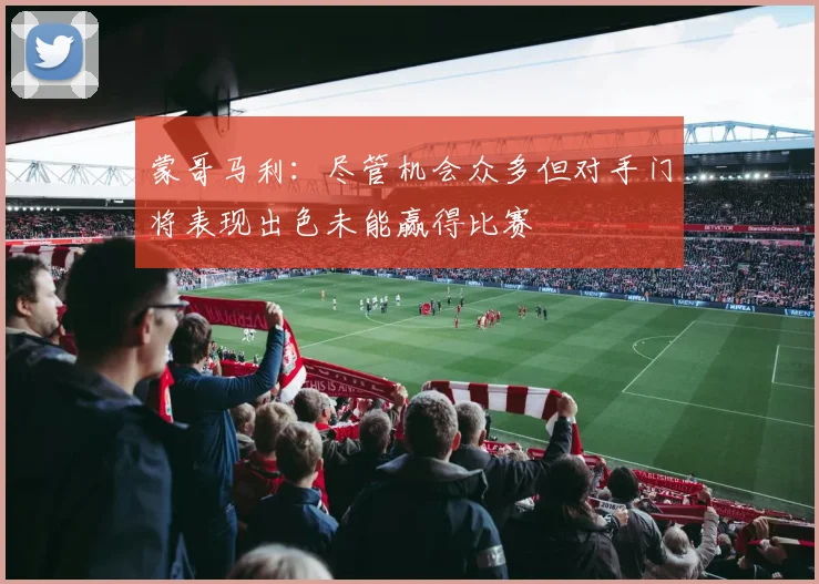 蒙哥马利：尽管机会众多但对手门将表现出色未能赢得比赛