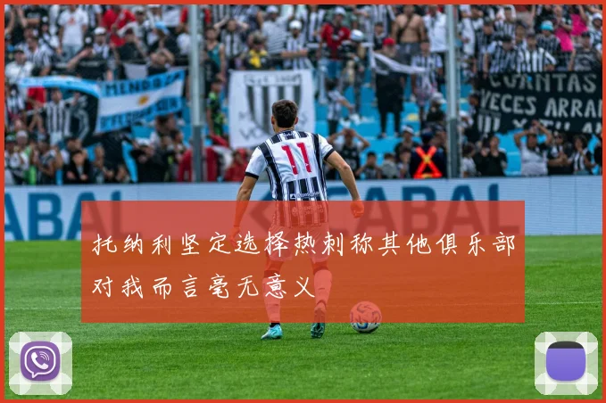 托纳利坚定选择热刺称其他俱乐部对我而言毫无意义