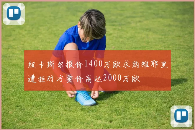 纽卡斯尔报价1400万欧求购维耶里遭拒对方要价高达2000万欧