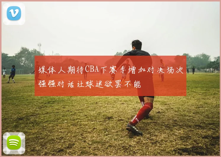 媒体人期待CBA下赛季增加对决场次强强对话让球迷欲罢不能