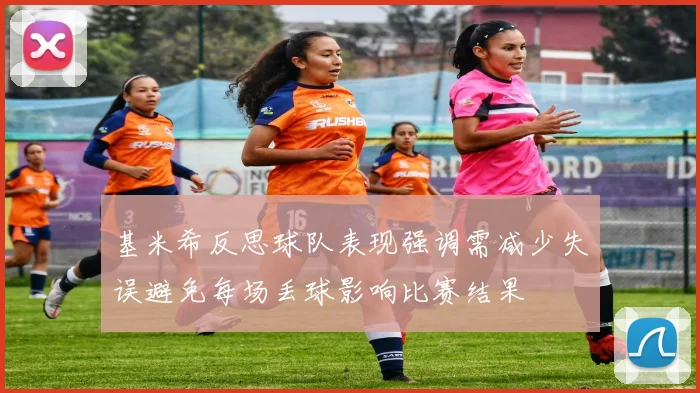 基米希反思球队表现强调需减少失误避免每场丢球影响比赛结果