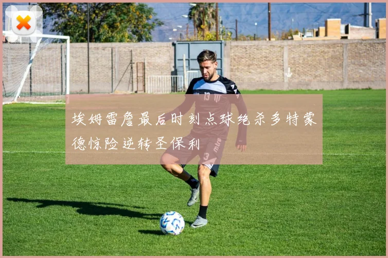 埃姆雷詹最后时刻点球绝杀多特蒙德惊险逆转圣保利