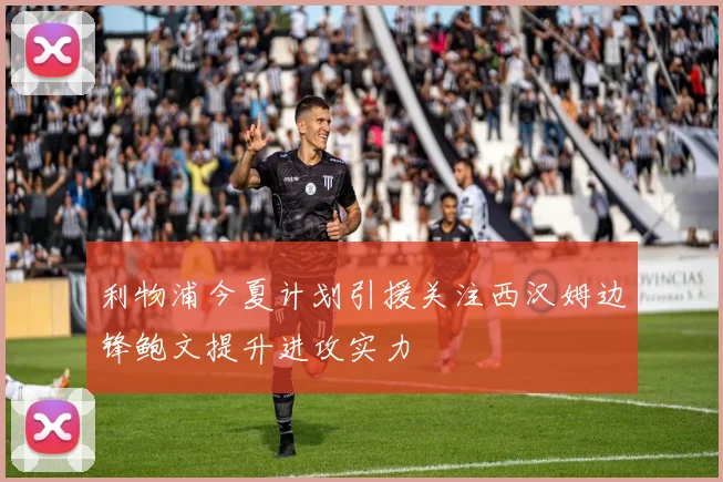 利物浦今夏计划引援关注西汉姆边锋鲍文提升进攻实力