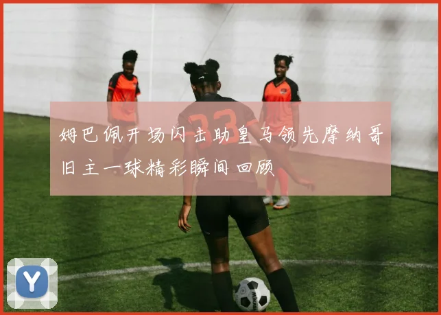 姆巴佩开场闪击助皇马领先摩纳哥旧主一球精彩瞬间回顾