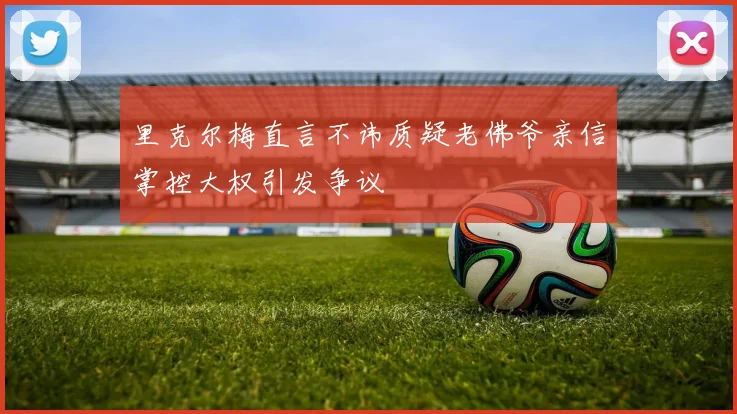 里克尔梅直言不讳质疑老佛爷亲信掌控大权引发争议