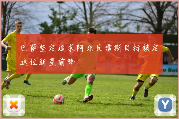 巴萨坚定追求阿尔瓦雷斯目标锁定这位新星前锋