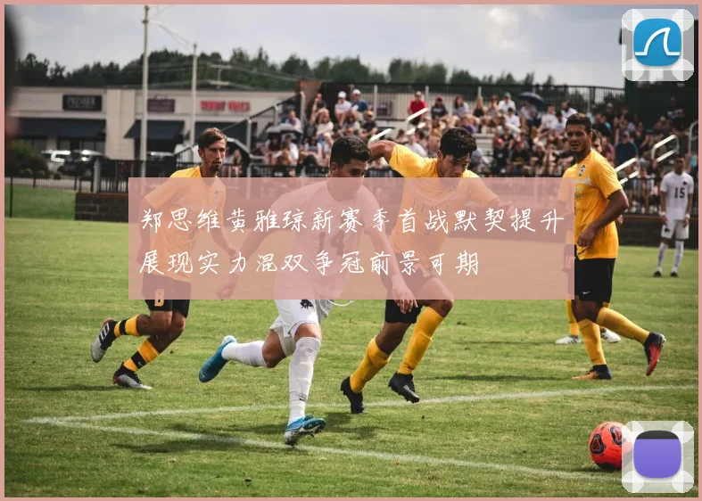 郑思维黄雅琼新赛季首战默契提升展现实力混双争冠前景可期