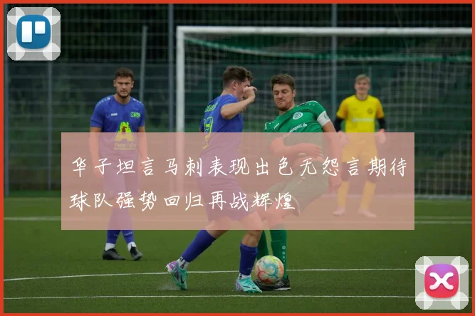 华子坦言马刺表现出色无怨言期待球队强势回归再战辉煌