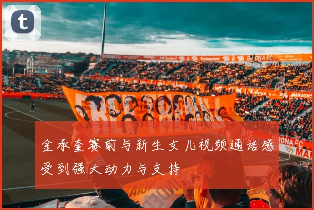 金承奎赛前与新生女儿视频通话感受到强大动力与支持