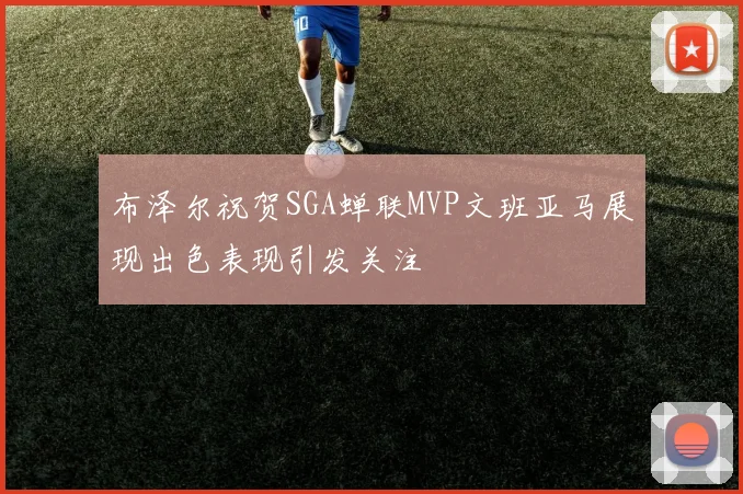 布泽尔祝贺SGA蝉联MVP文班亚马展现出色表现引发关注
