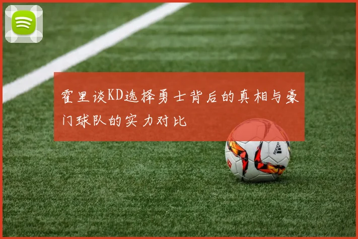 霍里谈KD选择勇士背后的真相与豪门球队的实力对比