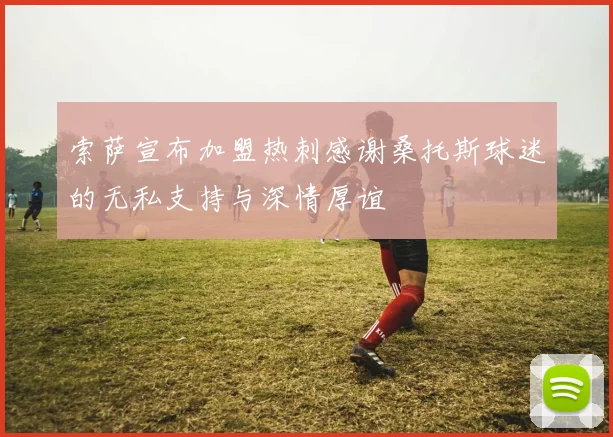 索萨宣布加盟热刺感谢桑托斯球迷的无私支持与深情厚谊