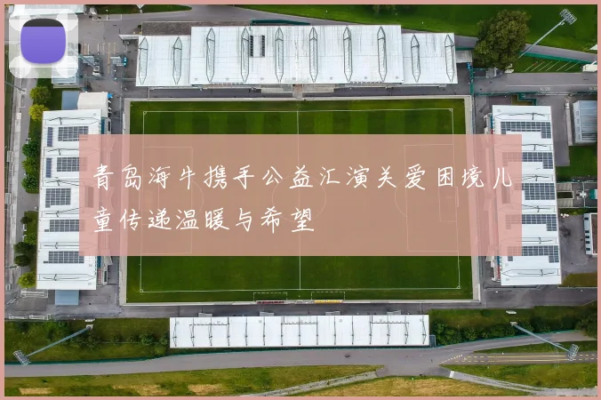 青岛海牛携手公益汇演关爱困境儿童传递温暖与希望